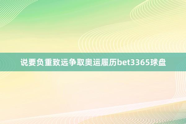 说要负重致远争取奥运履历bet3365球盘