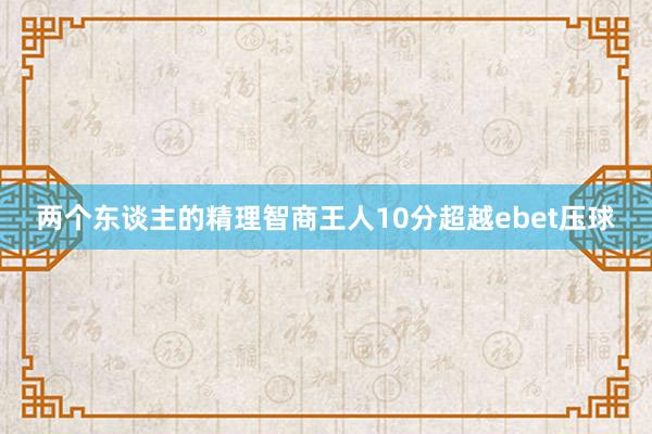 两个东谈主的精理智商王人10分超越ebet压球