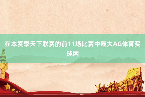 在本赛季天下联赛的前11场比赛中最大AG体育买球网