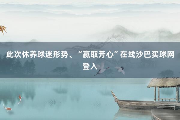 此次休养球迷形势、“赢取芳心”在线沙巴买球网登入