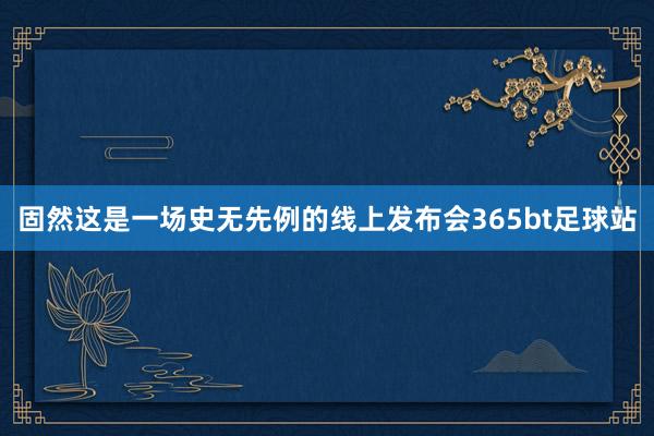 固然这是一场史无先例的线上发布会365bt足球站