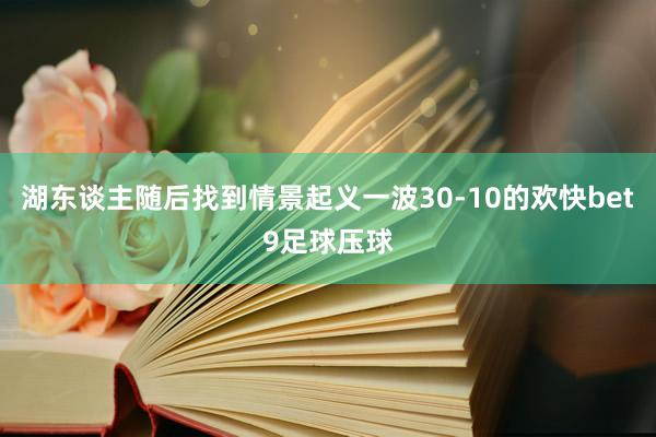 湖东谈主随后找到情景起义一波30-10的欢快bet9足球压球