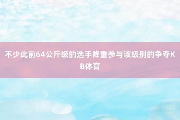 不少此前64公斤级的选手降重参与该级别的争夺KB体育