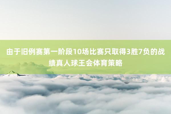 由于旧例赛第一阶段10场比赛只取得3胜7负的战绩真人球王会体育策略