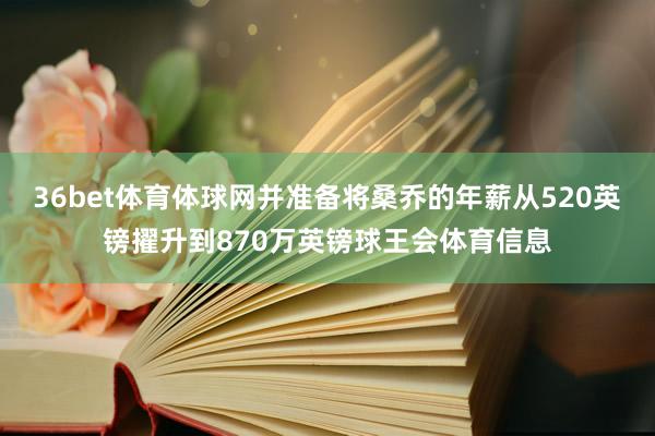 36bet体育体球网并准备将桑乔的年薪从520英镑擢升到870万英镑球王会体育信息