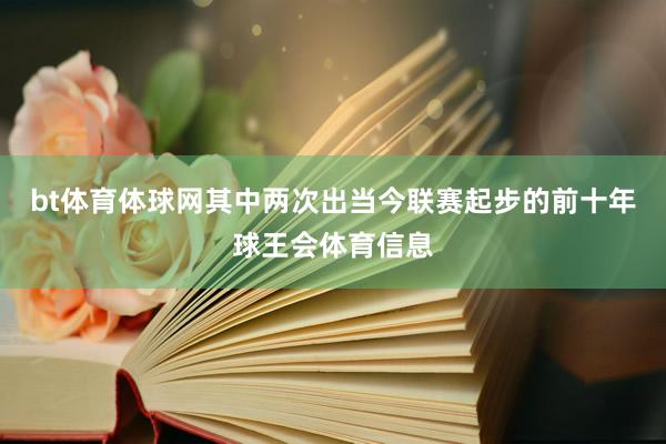 bt体育体球网其中两次出当今联赛起步的前十年球王会体育信息