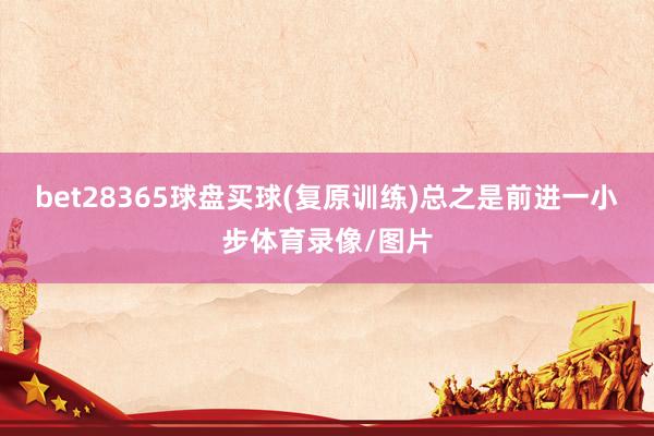 bet28365球盘买球(复原训练)总之是前进一小步体育录像/图片