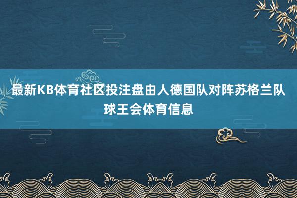 最新KB体育社区投注盘由人德国队对阵苏格兰队球王会体育信息