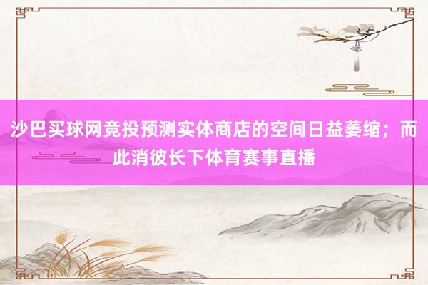 沙巴买球网竞投预测实体商店的空间日益萎缩；而此消彼长下体育赛事直播