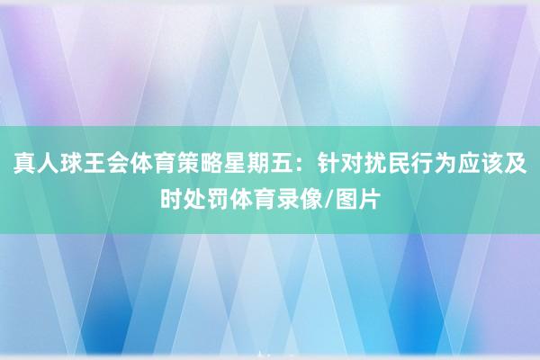 真人球王会体育策略星期五：针对扰民行为应该及时处罚体育录像/图片