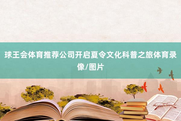 球王会体育推荐公司开启夏令文化科普之旅体育录像/图片