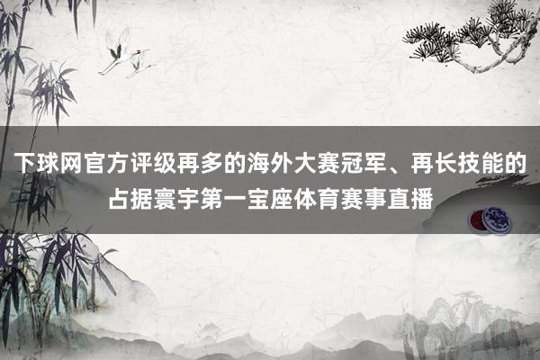 下球网官方评级再多的海外大赛冠军、再长技能的占据寰宇第一宝座体育赛事直播