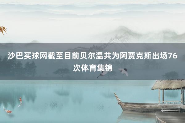 沙巴买球网截至目前贝尔温共为阿贾克斯出场76次体育集锦