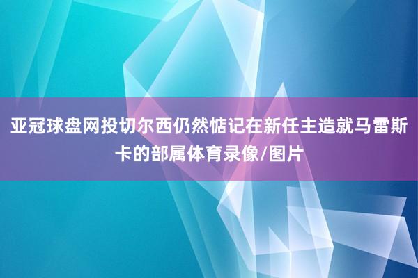 亚冠球盘网投切尔西仍然惦记在新任主造就马雷斯卡的部属体育录像/图片