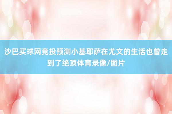 沙巴买球网竞投预测小基耶萨在尤文的生活也曾走到了绝顶体育录像/图片