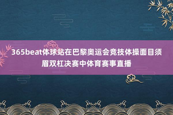 365beat体球站在巴黎奥运会竞技体操面目须眉双杠决赛中体育赛事直播