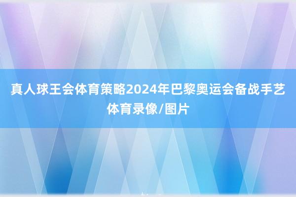 真人球王会体育策略2024年巴黎奥运会备战手艺体育录像/图片