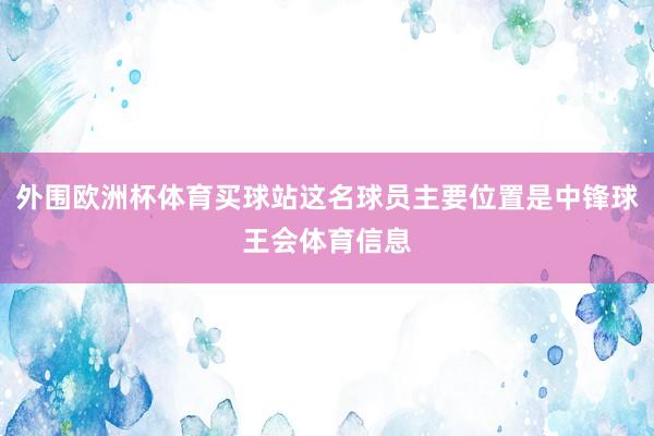 外围欧洲杯体育买球站这名球员主要位置是中锋球王会体育信息