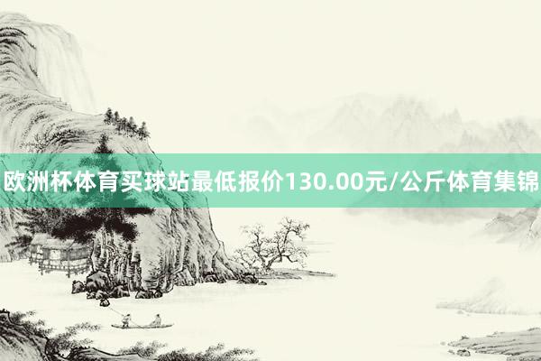 欧洲杯体育买球站最低报价130.00元/公斤体育集锦