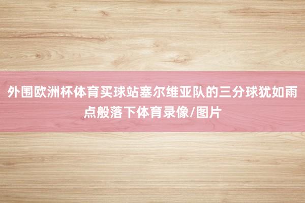 外围欧洲杯体育买球站塞尔维亚队的三分球犹如雨点般落下体育录像/图片