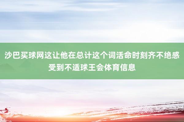 沙巴买球网这让他在总计这个词活命时刻齐不绝感受到不适球王会体育信息