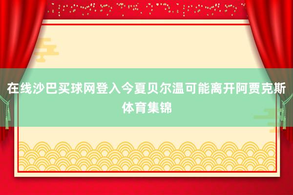 在线沙巴买球网登入今夏贝尔温可能离开阿贾克斯体育集锦