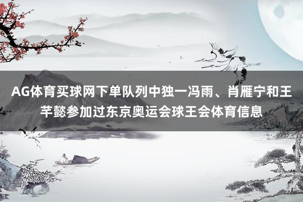 AG体育买球网下单队列中独一冯雨、肖雁宁和王芊懿参加过东京奥运会球王会体育信息