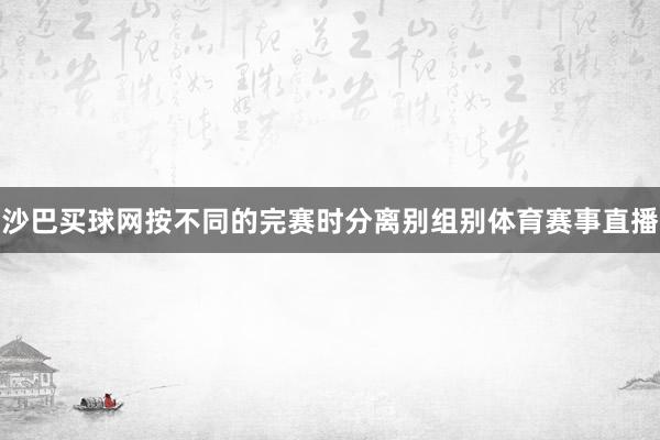 沙巴买球网按不同的完赛时分离别组别体育赛事直播