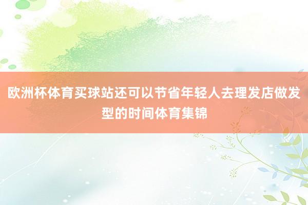 欧洲杯体育买球站还可以节省年轻人去理发店做发型的时间体育集锦