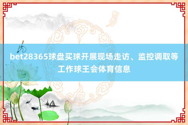 bet28365球盘买球开展现场走访、监控调取等工作球王会体育信息