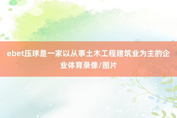 ebet压球是一家以从事土木工程建筑业为主的企业体育录像/图片