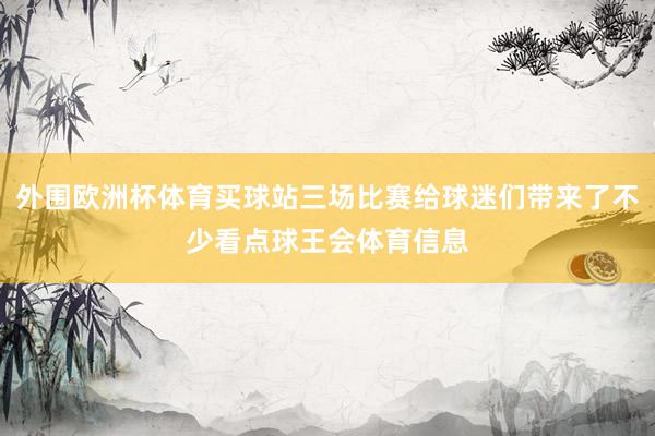 外围欧洲杯体育买球站三场比赛给球迷们带来了不少看点球王会体育信息