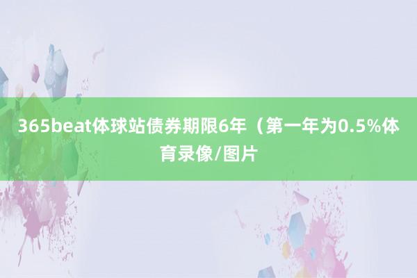 365beat体球站债券期限6年（第一年为0.5%体育录像/图片