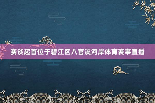 赛谈起首位于碧江区八官溪河岸体育赛事直播