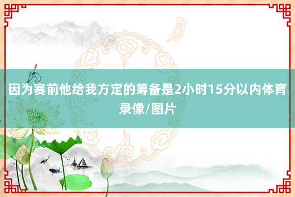 因为赛前他给我方定的筹备是2小时15分以内体育录像/图片