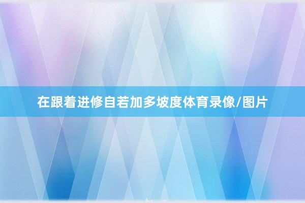 在跟着进修自若加多坡度体育录像/图片