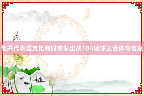 他共代表这支比利时球队出战104场球王会体育信息