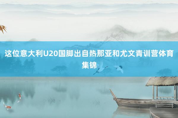 这位意大利U20国脚出自热那亚和尤文青训营体育集锦