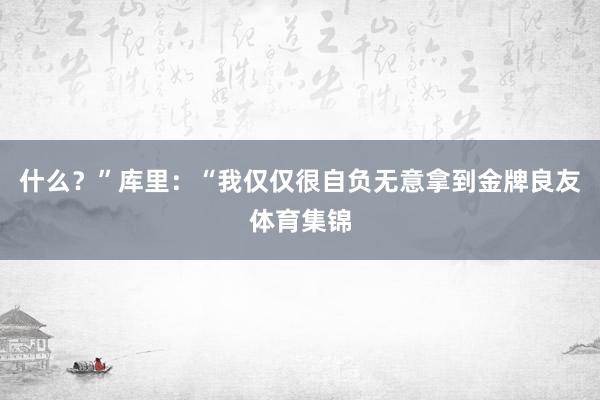 什么？”库里：“我仅仅很自负无意拿到金牌良友体育集锦