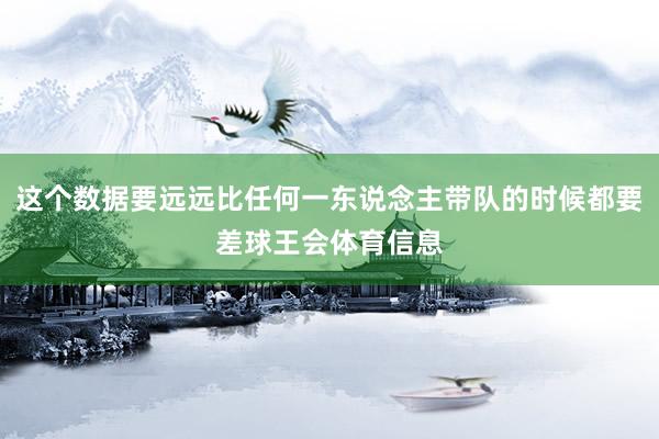 这个数据要远远比任何一东说念主带队的时候都要差球王会体育信息