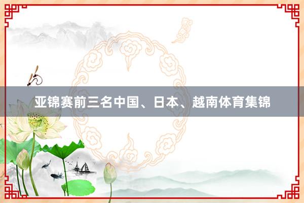 亚锦赛前三名中国、日本、越南体育集锦