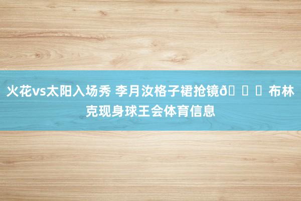 火花vs太阳入场秀 李月汝格子裙抢镜😍布林克现身球王会体育信息