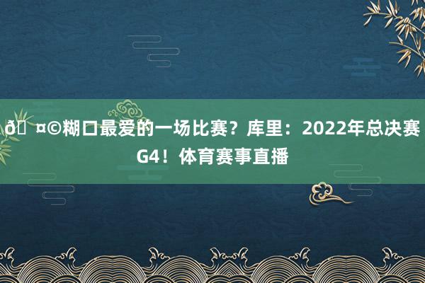 🤩糊口最爱的一场比赛？库里：2022年总决赛G4！体育赛事直播