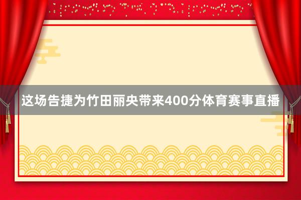 这场告捷为竹田丽央带来400分体育赛事直播