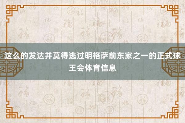 这么的发达并莫得逃过明格萨前东家之一的正式球王会体育信息