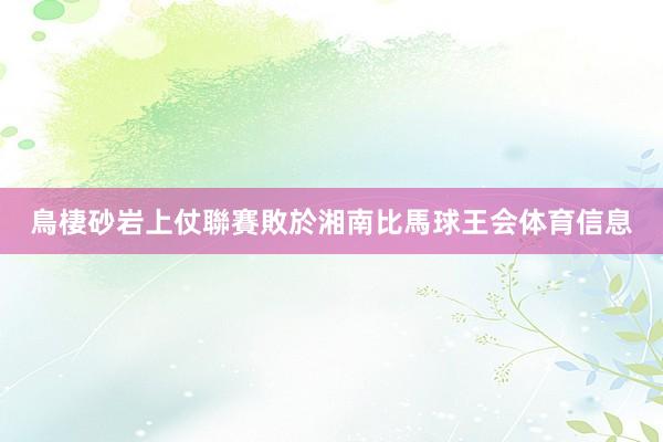 鳥棲砂岩上仗聯賽敗於湘南比馬球王会体育信息