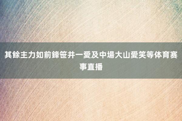 其餘主力如前鋒笹井一愛及中場大山愛笑等体育赛事直播