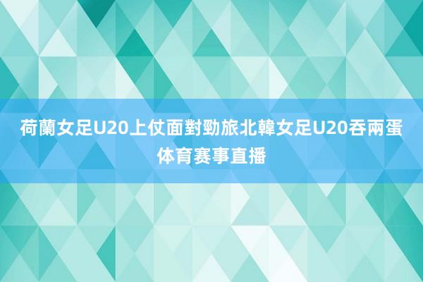 荷蘭女足U20上仗面對勁旅北韓女足U20吞兩蛋体育赛事直播