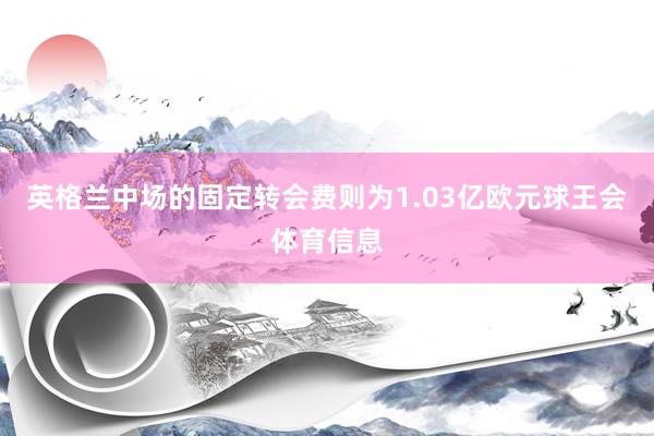 英格兰中场的固定转会费则为1.03亿欧元球王会体育信息