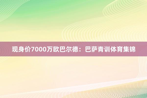 现身价7000万欧巴尔德：巴萨青训体育集锦